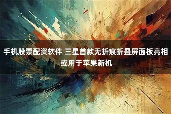 手机股票配资软件 三星首款无折痕折叠屏面板亮相 或用于苹果新机