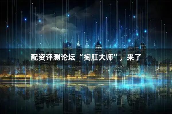 配资评测论坛 “掏肛大师”，来了