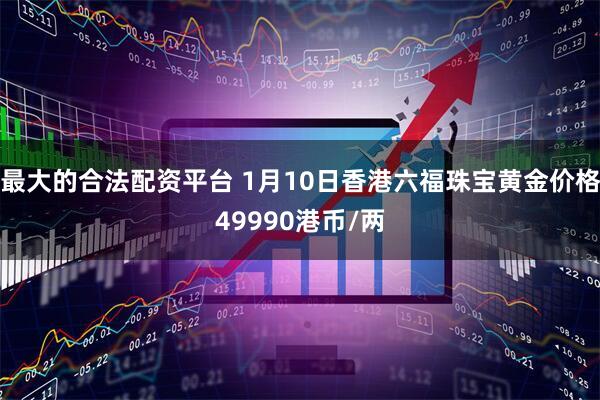 最大的合法配资平台 1月10日香港六福珠宝黄金价格49990港币/两