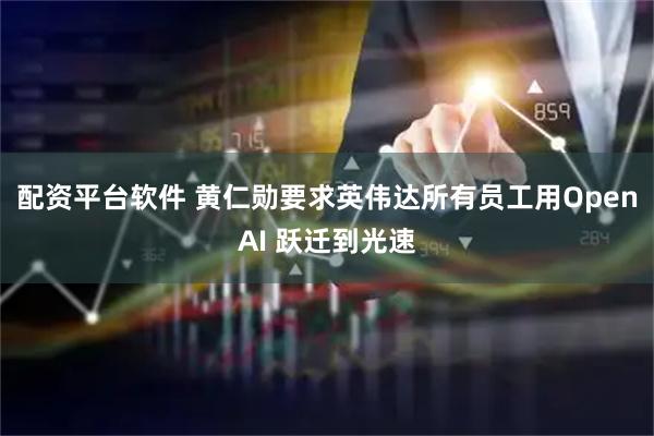 配资平台软件 黄仁勋要求英伟达所有员工用OpenAI 跃迁到光速