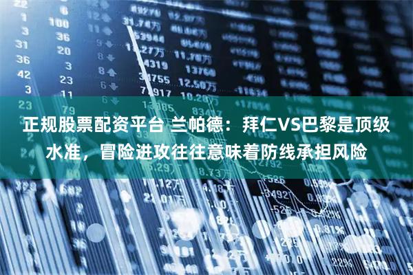 正规股票配资平台 兰帕德:拜仁VS巴黎是顶级水准,冒险进攻往往意味着防线承担风险