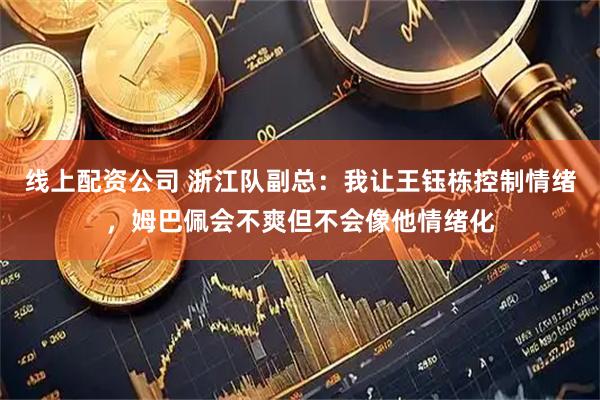 线上配资公司 浙江队副总:我让王钰栋控制情绪,姆巴佩会不爽但不会像他情绪化