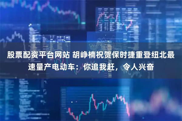 股票配资平台网站 胡峥楠祝贺保时捷重登纽北最速量产电动车:你追我赶,令人兴奋