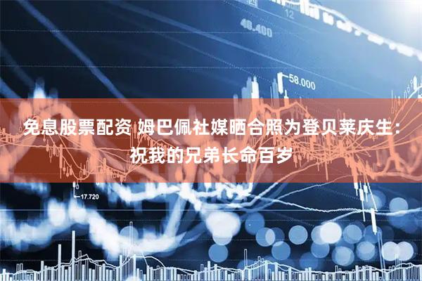 免息股票配资 姆巴佩社媒晒合照为登贝莱庆生：祝我的兄弟长命百岁