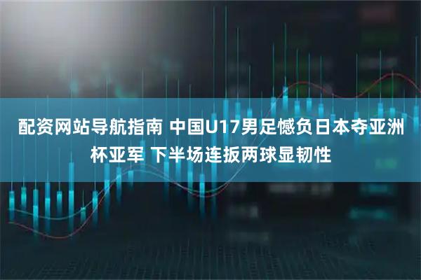 配资网站导航指南 中国U17男足憾负日本夺亚洲杯亚军 下半场连扳两球显韧性