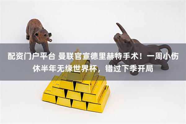 配资门户平台 曼联官宣德里赫特手术！一周小伤休半年无缘世界杯，错过下季开局