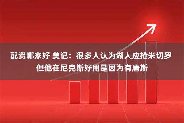 配资哪家好 美记：很多人认为湖人应抢米切罗 但他在尼克斯好用是因为有唐斯