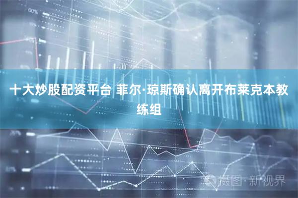 十大炒股配资平台 菲尔·琼斯确认离开布莱克本教练组
