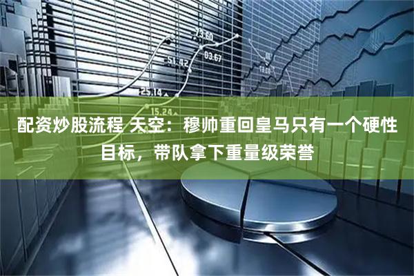 配资炒股流程 天空：穆帅重回皇马只有一个硬性目标，带队拿下重量级荣誉