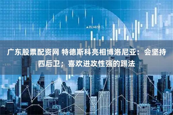 广东股票配资网 特德斯科亮相博洛尼亚：会坚持四后卫；喜欢进攻性强的踢法