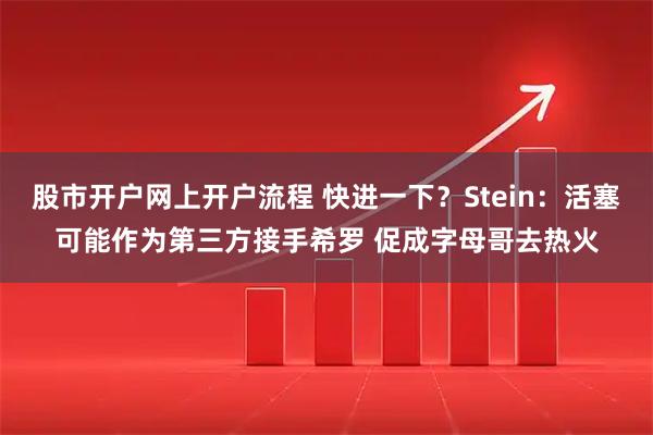 股市开户网上开户流程 快进一下？Stein：活塞可能作为第三方接手希罗 促成字母哥去热火