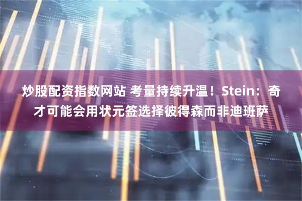 炒股配资指数网站 考量持续升温！Stein：奇才可能会用状元签选择彼得森而非迪班萨