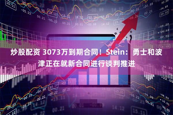 炒股配资 3073万到期合同！Stein：勇士和波津正在就新合同进行谈判推进